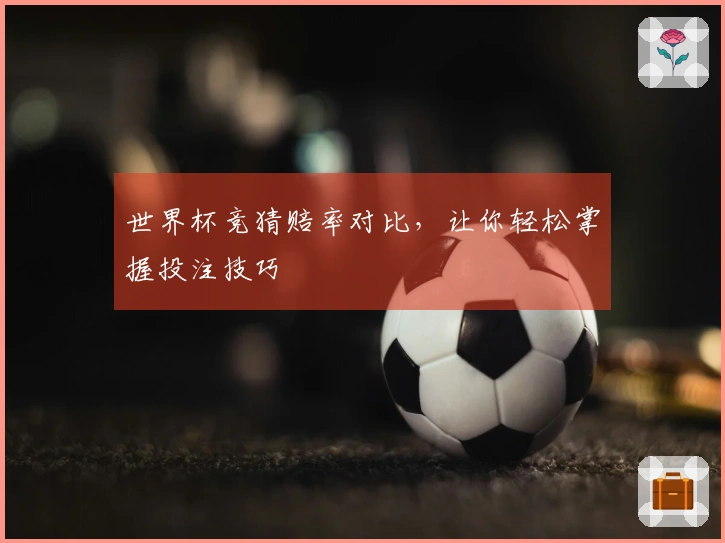 世界杯竞猜赔率对比，让你轻松掌握投注技巧