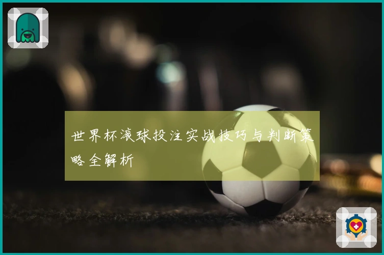 世界杯滚球投注实战技巧与判断策略全解析