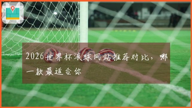 2026世界杯滚球网站推荐对比，哪一款最适合你