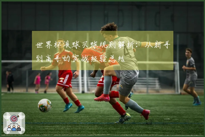 世界杯滚球买球规则解析：从新手到高手的实战经验总结