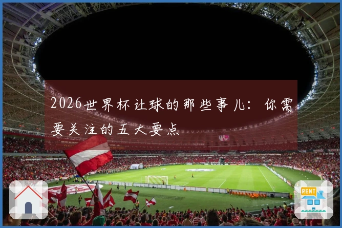 2026世界杯让球的那些事儿：你需要关注的五大要点