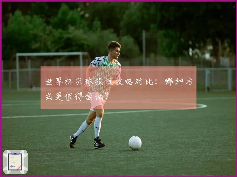 世界杯买球投注攻略对比：哪种方式更值得尝试？