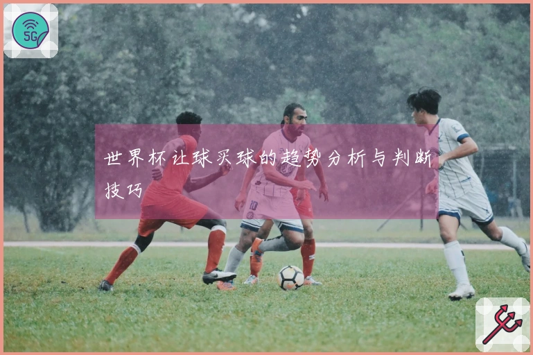 世界杯让球买球的趋势分析与判断技巧