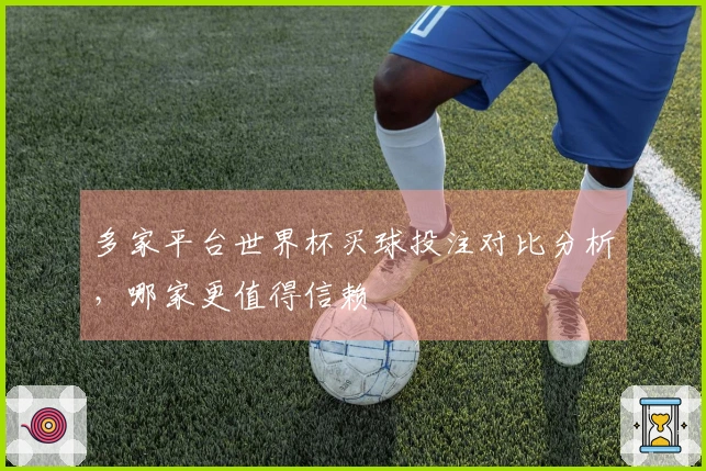 多家平台世界杯买球投注对比分析，哪家更值得信赖