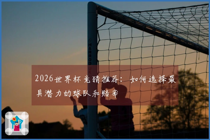 2026世界杯竞猜推荐：如何选择最具潜力的球队和赔率