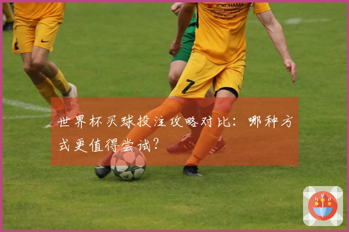 世界杯买球投注攻略对比：哪种方式更值得尝试？