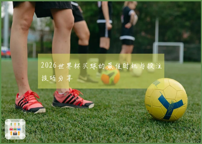 2026世界杯买球的最佳时机与投注技巧分享
