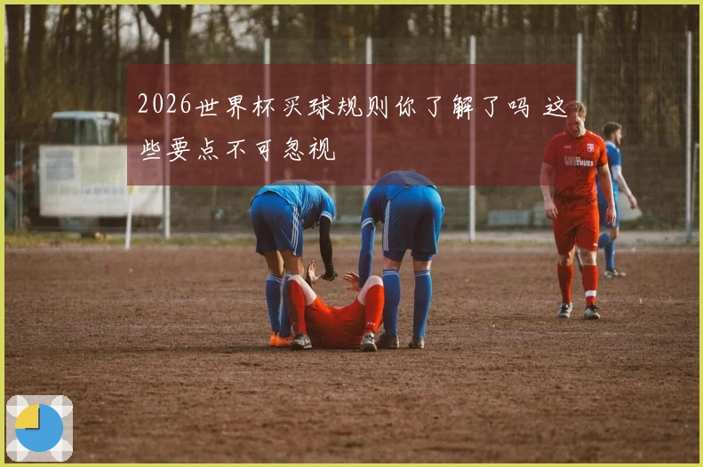 2026世界杯买球规则你了解了吗 这些要点不可忽视
