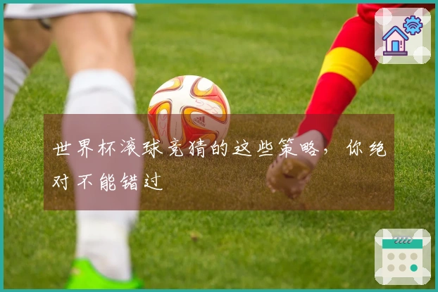 世界杯滚球竞猜的这些策略，你绝对不能错过