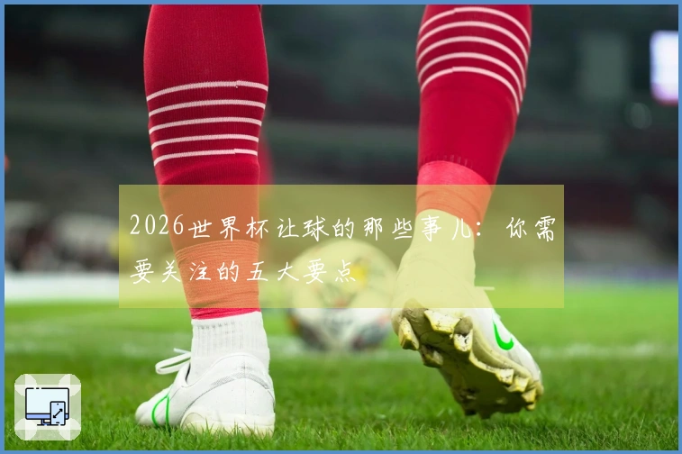 2026世界杯让球的那些事儿：你需要关注的五大要点
