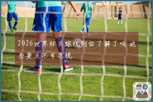 2026世界杯买球规则你了解了吗 这些要点不可忽视